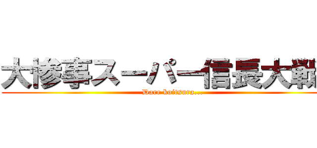 大惨事スーパー信長大戦Ｎ (Dare koitsura...)