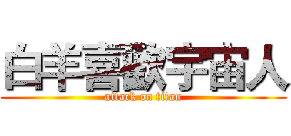 白羊喜歡宇宙人 (attack on titan)