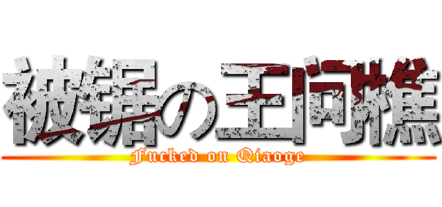 被锯の王问樵 (Fucked on Qiaoge)