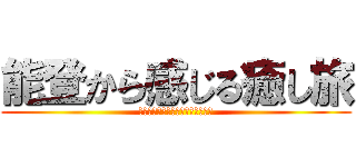 能登から感じる癒し旅 (～静と動が織りなすシンフォニー～)