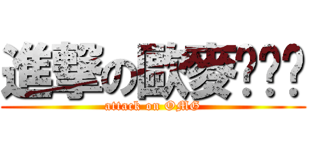 進撃の歐麥ㄍㄚˋ (attack on OMG)