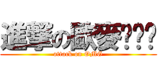 進撃の歐麥ㄍㄚˋ (attack on OMG)