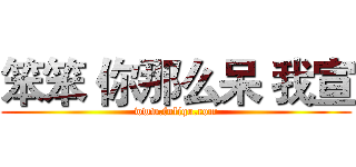 笨笨 你那么呆 我宣 (www.fuliqu.com)