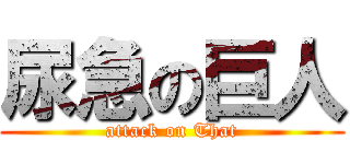 尿急の巨人 (attack on That)