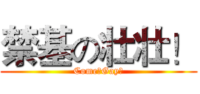禁基の壮壮！ (Come！Gay！)