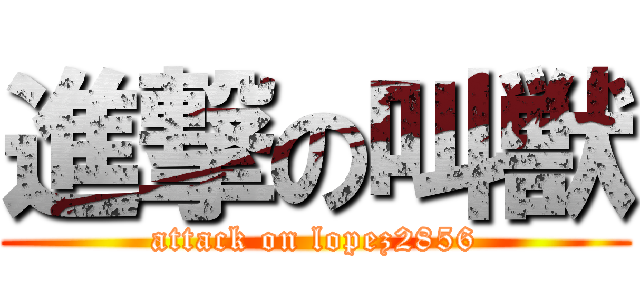 進撃の叫獣 (attack on lopez2856)