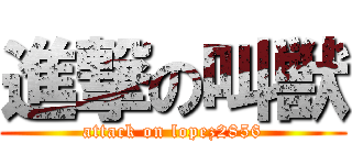 進撃の叫獣 (attack on lopez2856)