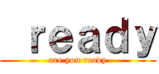  ｒｅａｄｙ (are you ready)