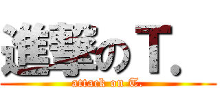 進撃のＴ． (attack on T.)
