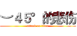 ︶４５°的悲伤 (attack on titan)