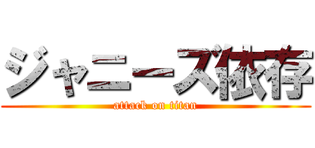 ジャニーズ依存 (attack on titan)