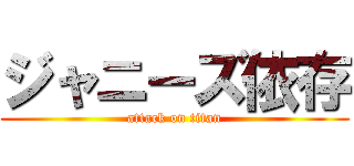 ジャニーズ依存 (attack on titan)