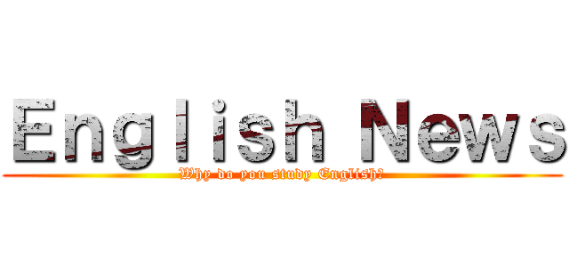 Ｅｎｇｌｉｓｈ Ｎｅｗｓ (Why do you study English?)