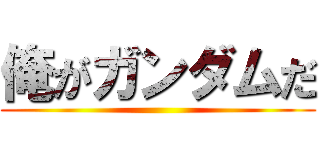 俺がガンダムだ ()