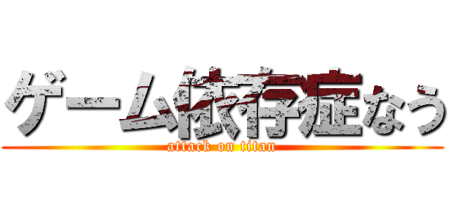 ゲーム依存症なう (attack on titan)