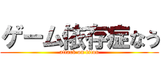 ゲーム依存症なう (attack on titan)