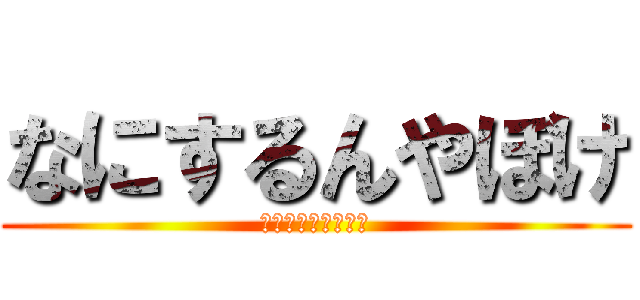 なにするんやぼけ (なにするんやぼけぇ)