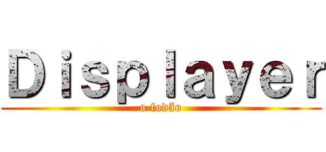 Ｄｉｓｐｌａｙｅｒ (o fodão)