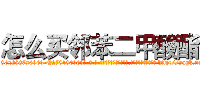 怎么买邻苯二甲酸酯 (怎么买邻苯二甲酸酯【电-186x2687x6963-Q278180069元-吉-药-业】我们做的是长期生意,靠的是老客户长期支持 http://sngk.net/04Mi4L
)