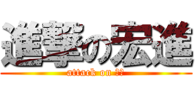 進撃の宏進 (attack on 宏進)