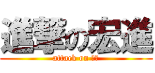 進撃の宏進 (attack on 宏進)