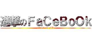進撃のＦａＣｅＢｏＯｋ (attack on FB)