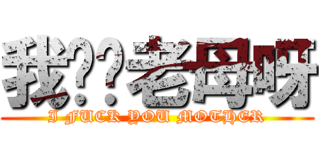 我屌你老母呀 (I FUCK YOU MOTHER)