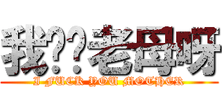 我屌你老母呀 (I FUCK YOU MOTHER)