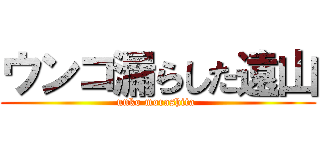 ウンコ漏らした遠山 (unko morashita )