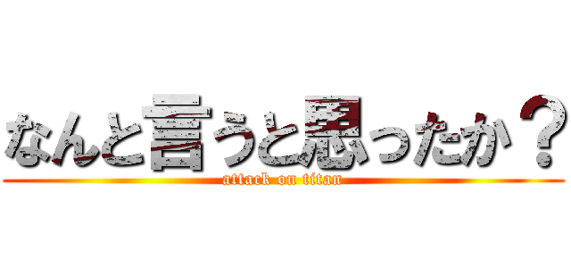 なんと言うと思ったか？ (attack on titan)