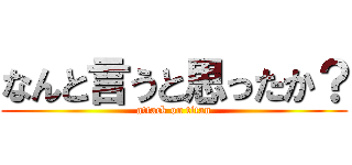 なんと言うと思ったか？ (attack on titan)