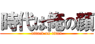 時代は俺の顔 (attack on titan)