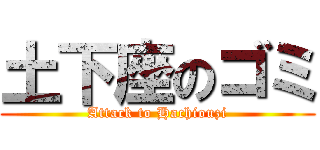 土下座のゴミ (Attack to Hachiouzi)