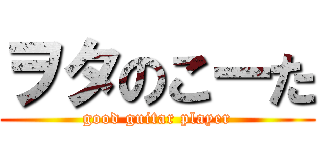 ヲタのこーた (good guitar player)
