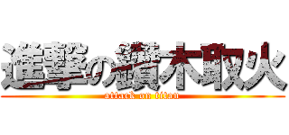進撃の鑽木取火 (attack on titan)