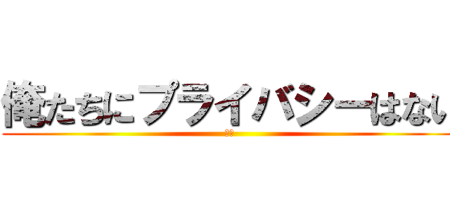 俺たちにプライバシーはない (グー)