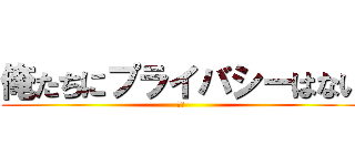 俺たちにプライバシーはない (グー)