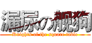 漏尿の舰狗 (Knights of the square table)