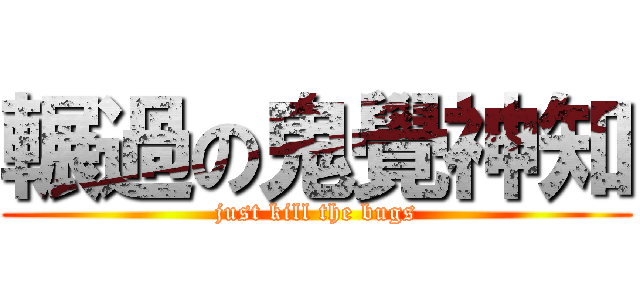 輾過の鬼覺神知 (just kill the bugs)