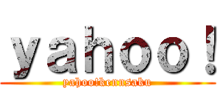 ｙａｈｏｏ！ (yahoo!kennsaku)