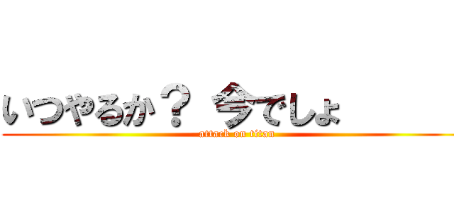 いつやるか？ 今でしょ       (attack on titan)