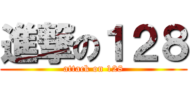進撃の１２８ (attack on 128)