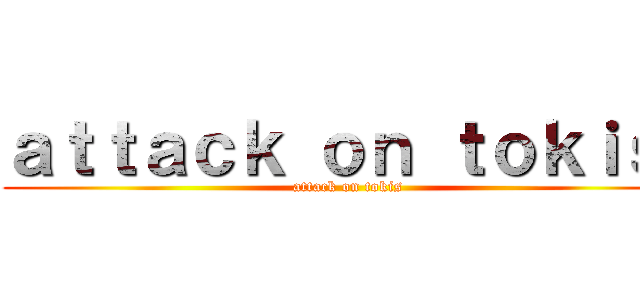 ａｔｔａｃｋ ｏｎ ｔｏｋｉｓ  (attack on tokis)