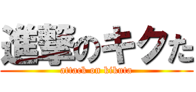 進撃のキクた (attack on kikuta)
