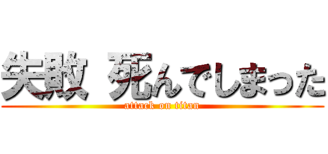 失敗 死んでしまった (attack on titan)