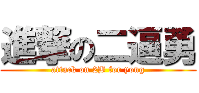 進撃の二逼勇 (attack on 2B for yong)