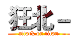 狂北－ (attack on titan)