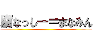 腐なっしー＝まなみん ()