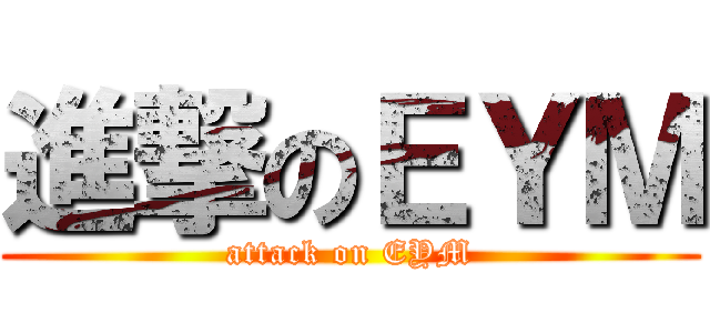 進撃のＥＹＭ (attack on EYM)