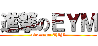 進撃のＥＹＭ (attack on EYM)